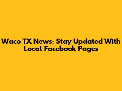 Waco TX News: Stay Updated With Local Facebook Pages