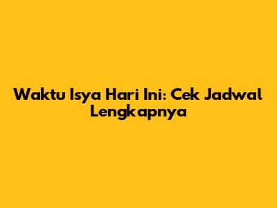 Waktu Isya Hari Ini: Cek Jadwal Lengkapnya