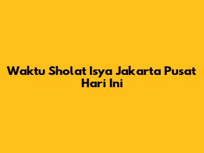 Waktu Sholat Isya Jakarta Pusat Hari Ini
