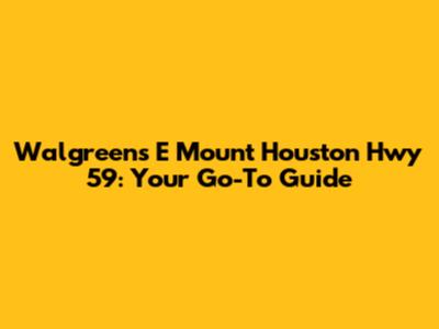 Walgreens E Mount Houston Hwy 59: Your Go-To Guide