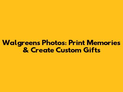 Walgreens Photos: Print Memories & Create Custom Gifts