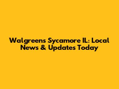 Walgreens Sycamore IL: Local News & Updates Today