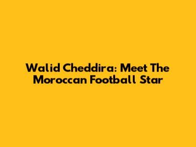Walid Cheddira: Meet The Moroccan Football Star