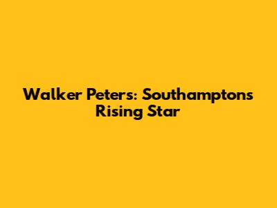 Walker Peters: Southampton's Rising Star