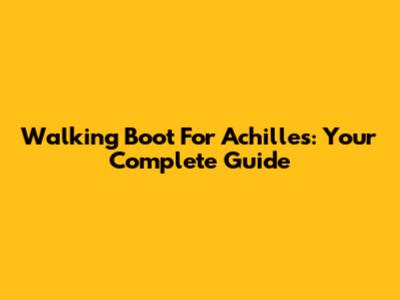 Walking Boot For Achilles: Your Complete Guide