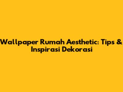 Wallpaper Rumah Aesthetic: Tips & Inspirasi Dekorasi