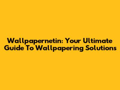 Wallpapernetin: Your Ultimate Guide To Wallpapering Solutions