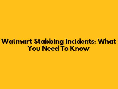 Walmart Stabbing Incidents: What You Need To Know