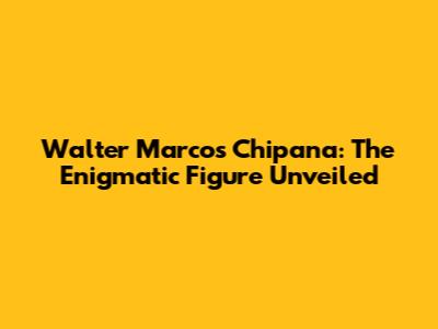 Walter Marcos Chipana: The Enigmatic Figure Unveiled