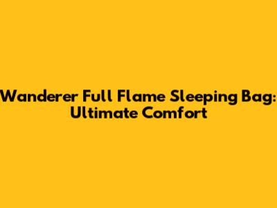 Wanderer Full Flame Sleeping Bag: Ultimate Comfort