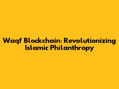 Waqf Blockchain: Revolutionizing Islamic Philanthropy