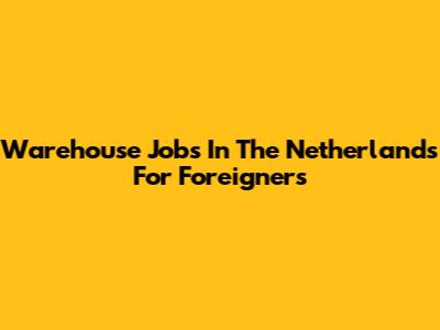 Warehouse Jobs In The Netherlands For Foreigners
