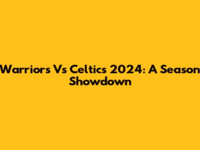 Warriors Vs Celtics 2024: A Season Showdown