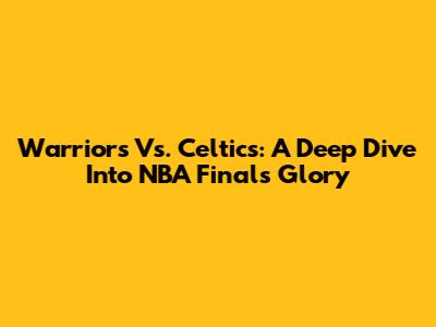 Warriors Vs. Celtics: A Deep Dive Into NBA Finals Glory