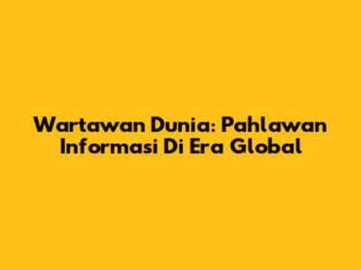 Wartawan Dunia: Pahlawan Informasi Di Era Global