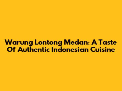 Warung Lontong Medan: A Taste Of Authentic Indonesian Cuisine