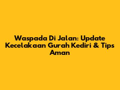 Waspada Di Jalan: Update Kecelakaan Gurah Kediri & Tips Aman