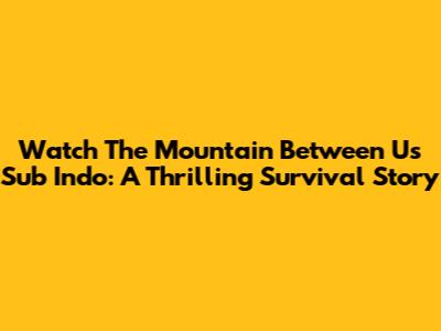 Watch 'The Mountain Between Us' Sub Indo: A Thrilling Survival Story