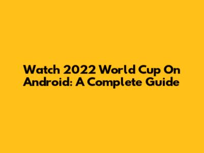 Watch 2022 World Cup On Android: A Complete Guide
