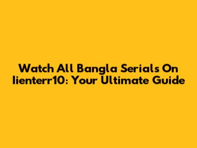 Watch All Bangla Serials On Iienterr10: Your Ultimate Guide