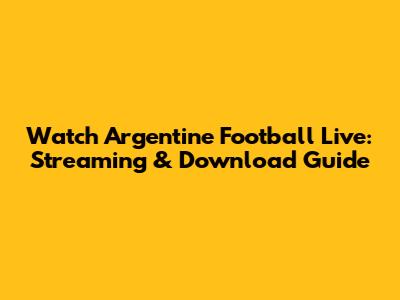 Watch Argentine Football Live: Streaming & Download Guide