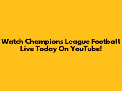 Watch Champions League Football Live Today On YouTube!