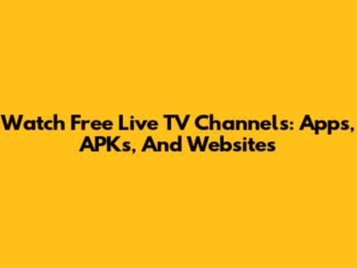 Watch Free Live TV Channels: Apps, APKs, And Websites