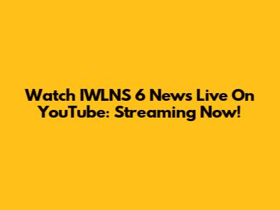 Watch IWLNS 6 News Live On YouTube: Streaming Now!