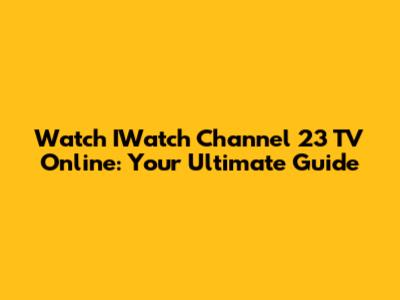 Watch IWatch Channel 23 TV Online: Your Ultimate Guide