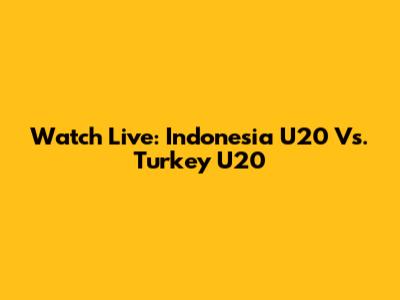 Watch Live: Indonesia U20 Vs. Turkey U20
