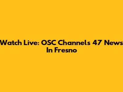 Watch Live: OSC Channels 47 News In Fresno