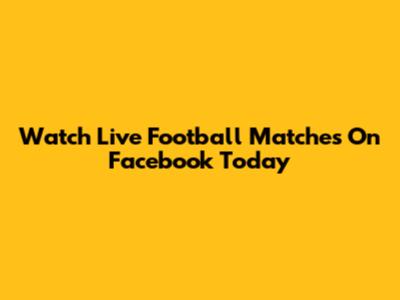 Watch Live Football Matches On Facebook Today