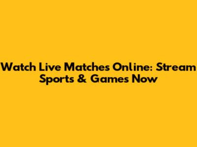 Watch Live Matches Online: Stream Sports & Games Now