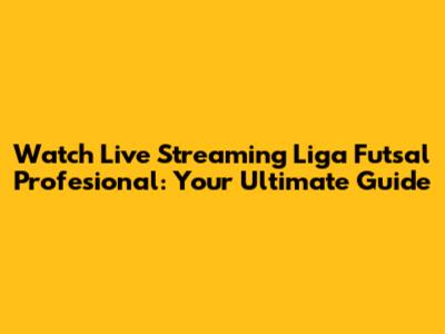 Watch Live Streaming Liga Futsal Profesional: Your Ultimate Guide