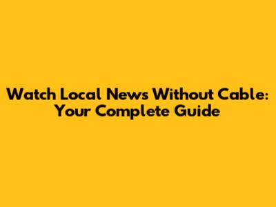 Watch Local News Without Cable: Your Complete Guide