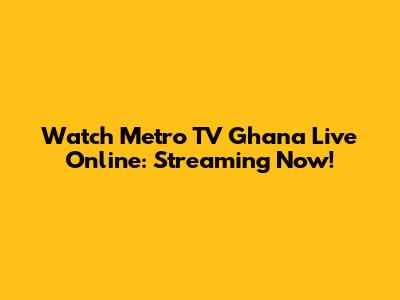 Watch Metro TV Ghana Live Online: Streaming Now!