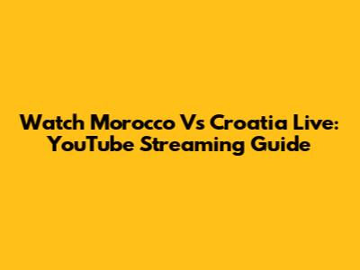 Watch Morocco Vs Croatia Live: YouTube Streaming Guide