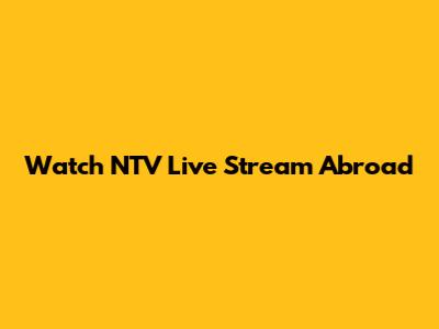 Watch NTV Live Stream Abroad