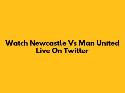 Watch Newcastle Vs Man United Live On Twitter