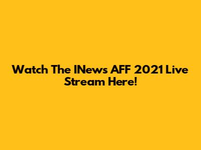 Watch The INews AFF 2021 Live Stream Here!