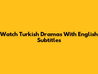 Watch Turkish Dramas With English Subtitles