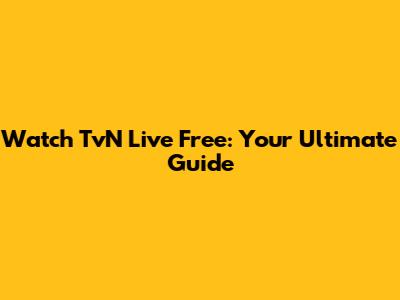 Watch TvN Live Free: Your Ultimate Guide