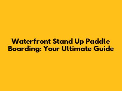 Waterfront Stand Up Paddle Boarding: Your Ultimate Guide