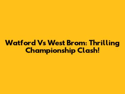Watford Vs West Brom: Thrilling Championship Clash!