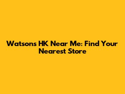 Watson's HK Near Me: Find Your Nearest Store