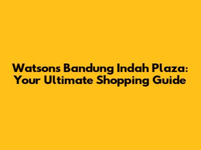 Watsons Bandung Indah Plaza: Your Ultimate Shopping Guide