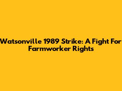 Watsonville 1989 Strike: A Fight For Farmworker Rights