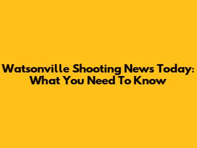 Watsonville Shooting News Today: What You Need To Know