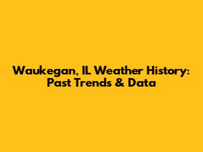 Waukegan, IL Weather History: Past Trends & Data