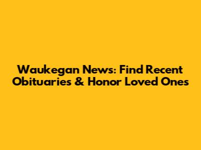 Waukegan News: Find Recent Obituaries & Honor Loved Ones